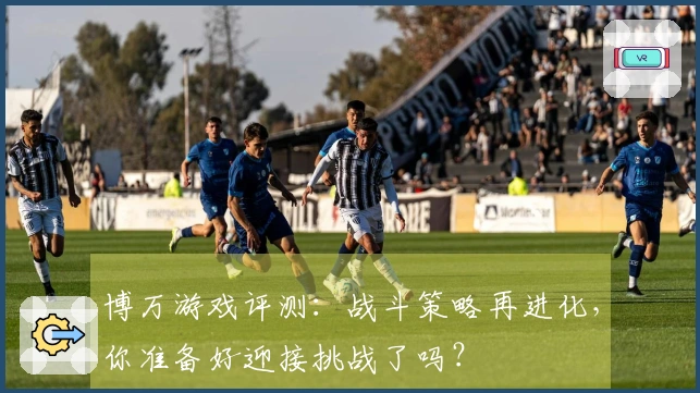 博万游戏评测：战斗策略再进化，你准备好迎接挑战了吗？