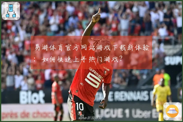 易游体育官方网站游戏下载新体验：如何快速上手热门游戏？