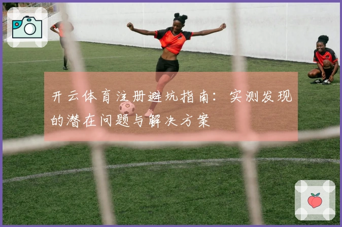 开云体育注册避坑指南：实测发现的潜在问题与解决方案