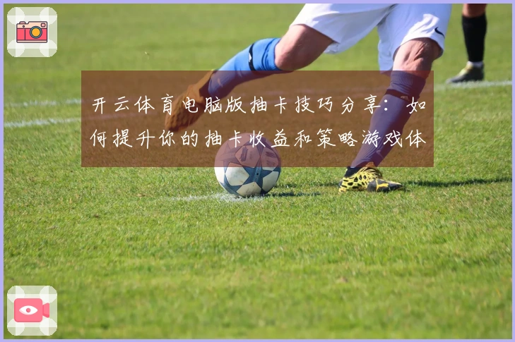 开云体育电脑版抽卡技巧分享：如何提升你的抽卡收益和策略游戏体验