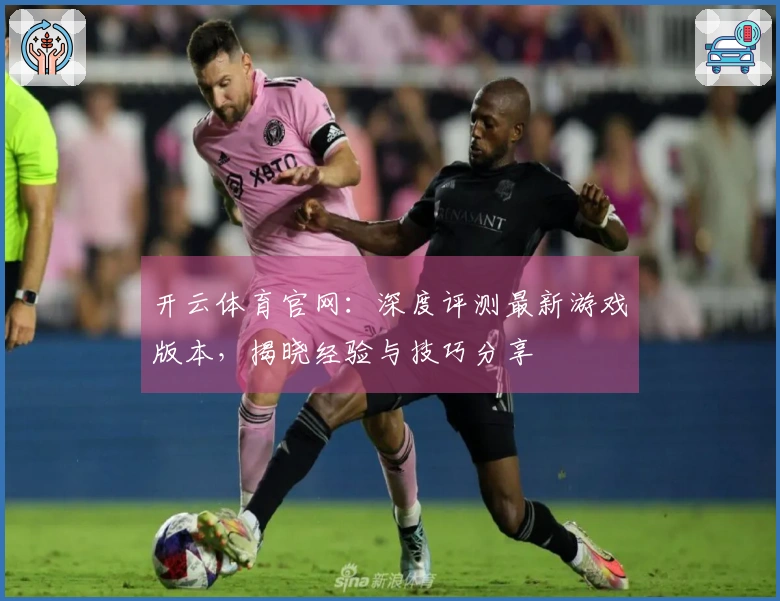 开云体育官网：深度评测最新游戏版本，揭晓经验与技巧分享