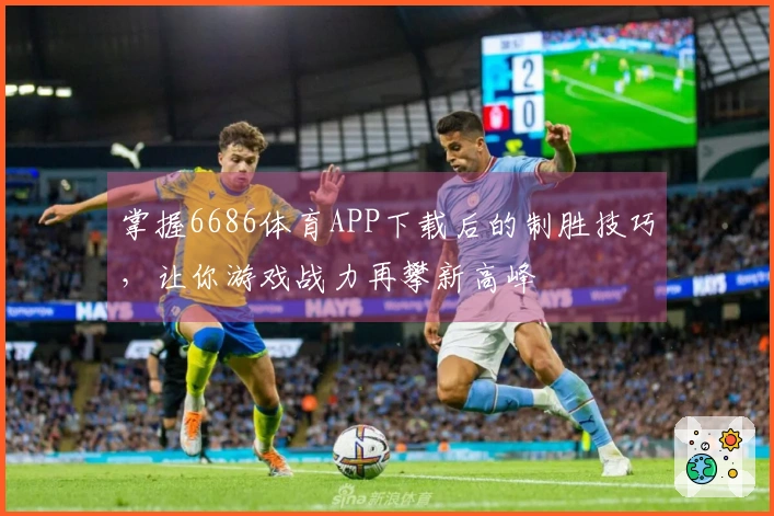 掌握6686体育APP下载后的制胜技巧，让你游戏战力再攀新高峰