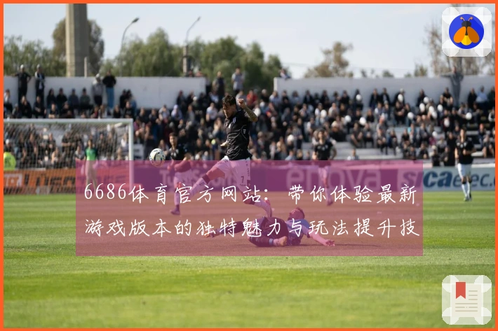6686体育官方网站：带你体验最新游戏版本的独特魅力与玩法提升技巧