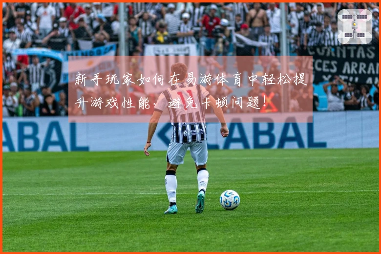 新手玩家如何在易游体育中轻松提升游戏性能，避免卡顿问题！