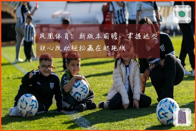凤凰体育：新版本前瞻，掌握这些核心改动轻松赢在起跑线