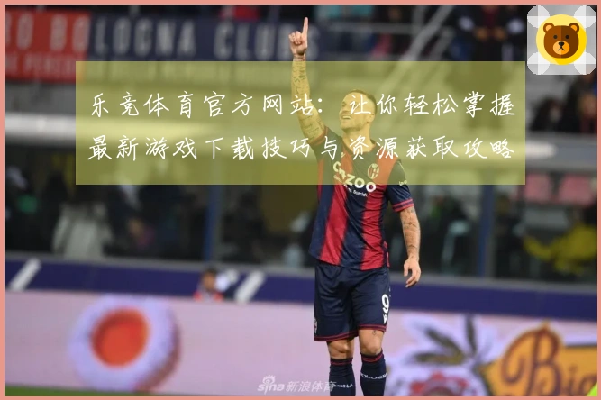 乐竞体育官方网站：让你轻松掌握最新游戏下载技巧与资源获取攻略