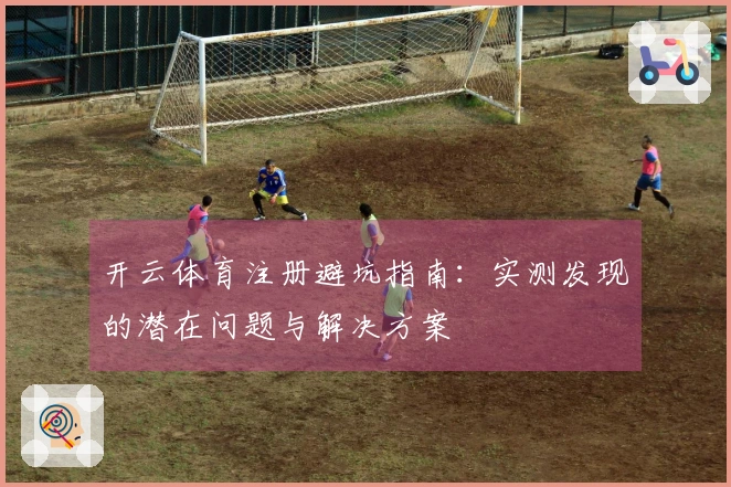 开云体育注册避坑指南：实测发现的潜在问题与解决方案