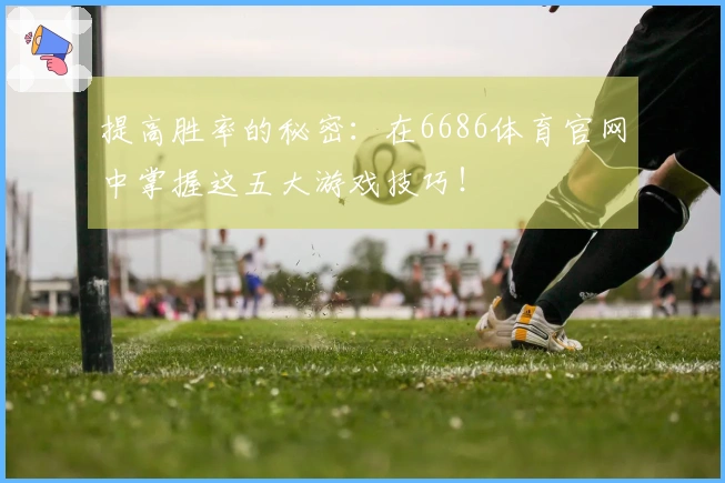 提高胜率的秘密：在6686体育官网中掌握这五大游戏技巧！