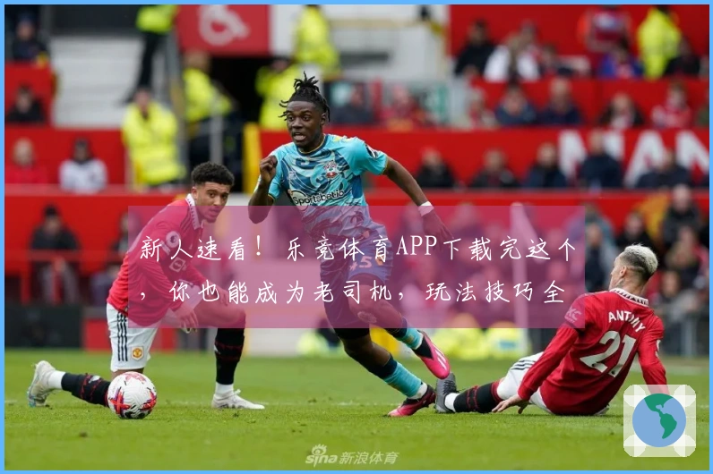 新人速看！乐竞体育APP下载完这个，你也能成为老司机，玩法技巧全掌握！
