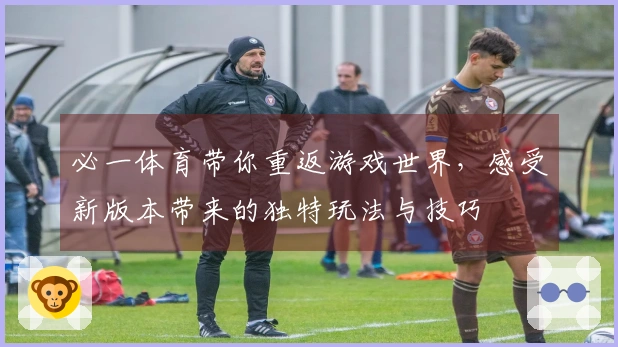 必一体育带你重返游戏世界，感受新版本带来的独特玩法与技巧