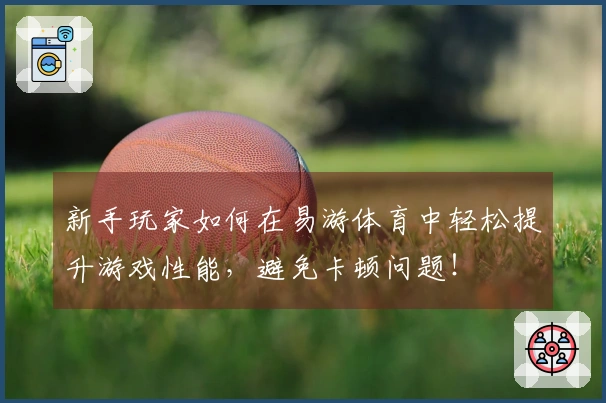 新手玩家如何在易游体育中轻松提升游戏性能，避免卡顿问题！