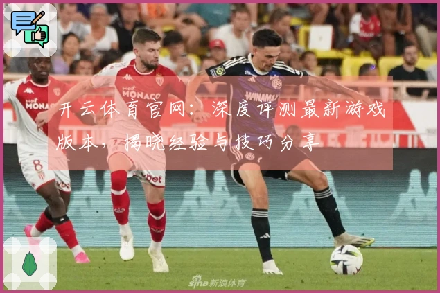 开云体育官网：深度评测最新游戏版本，揭晓经验与技巧分享