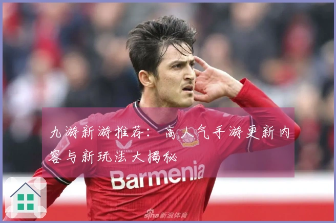 九游新游推荐：高人气手游更新内容与新玩法大揭秘