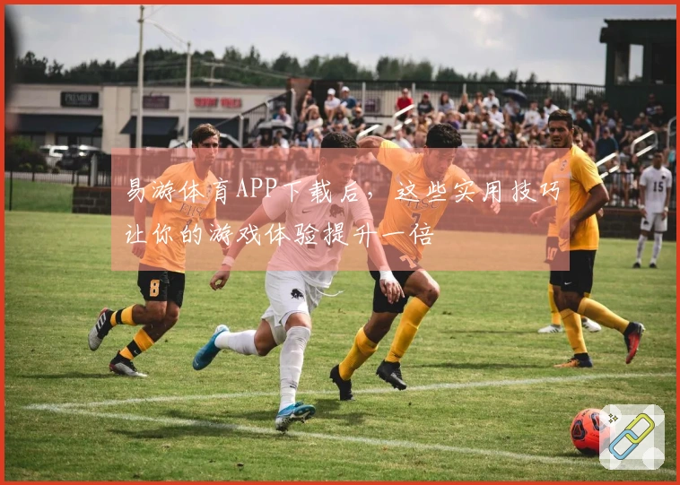 易游体育APP下载后，这些实用技巧让你的游戏体验提升一倍