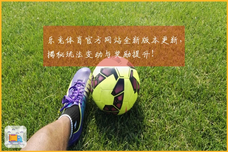 乐竞体育官方网站全新版本更新，揭秘玩法变动与奖励提升！