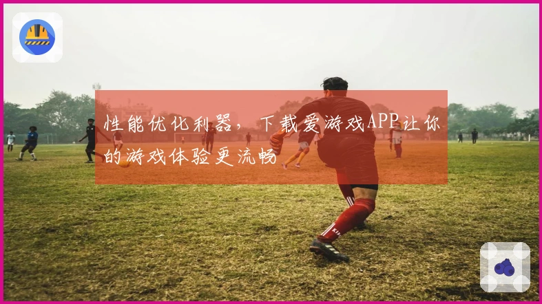 性能优化利器，下载爱游戏APP让你的游戏体验更流畅