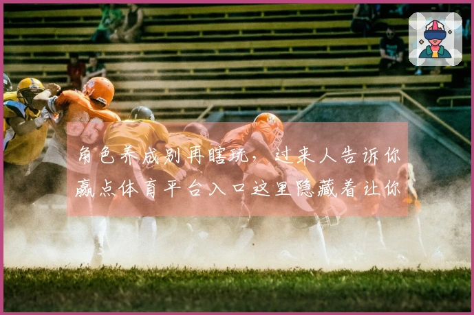 角色养成别再瞎玩，过来人告诉你赢点体育平台入口这里隐藏着让你快速成长的秘密