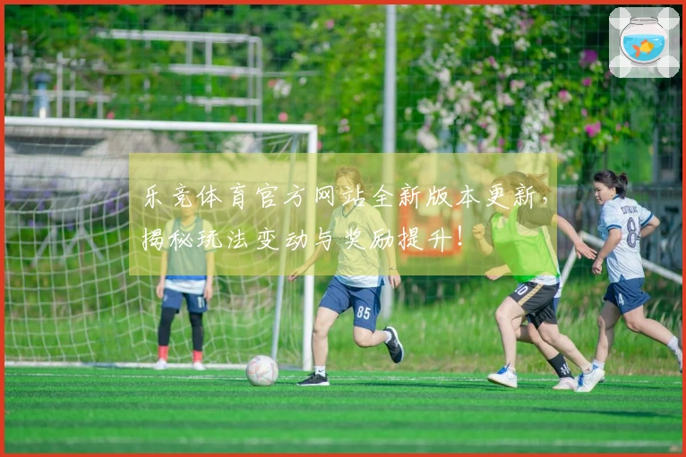 乐竞体育官方网站全新版本更新，揭秘玩法变动与奖励提升！