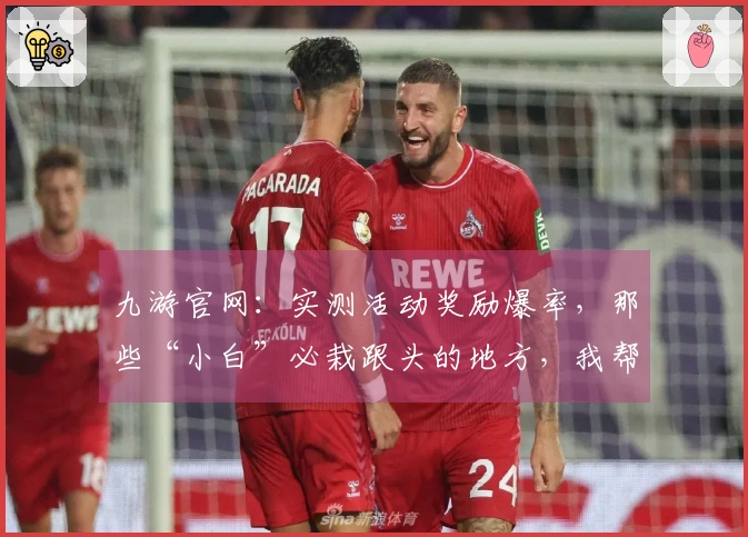 九游官网：实测活动奖励爆率，那些“小白”必栽跟头的地方，我帮你踩过一遍