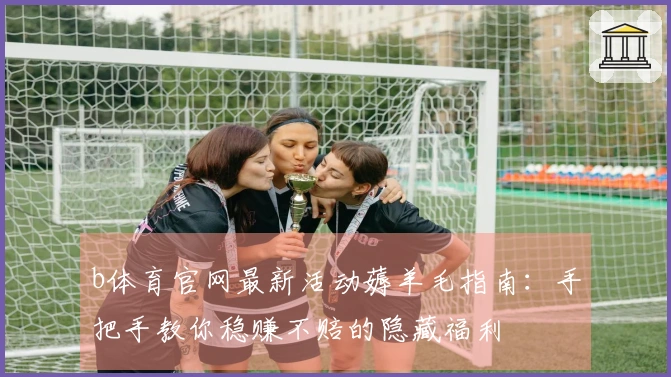 b体育官网最新活动薅羊毛指南：手把手教你稳赚不赔的隐藏福利
