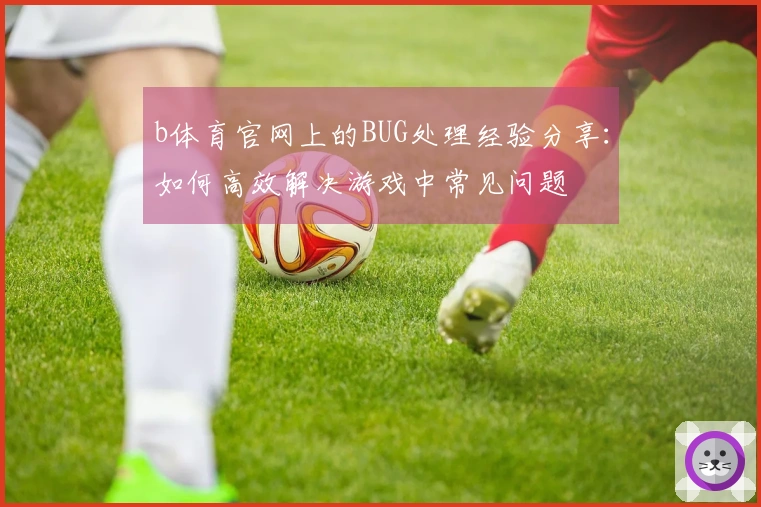b体育官网上的BUG处理经验分享：如何高效解决游戏中常见问题