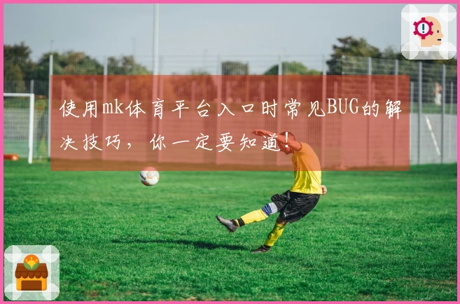 使用mk体育平台入口时常见BUG的解决技巧，你一定要知道！