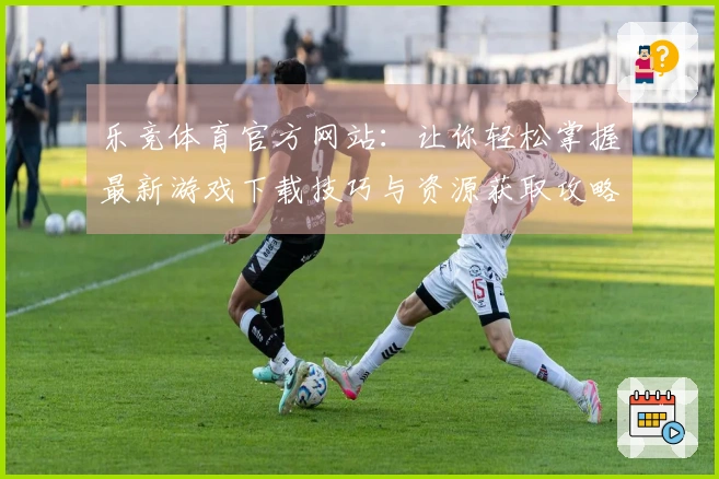 乐竞体育官方网站：让你轻松掌握最新游戏下载技巧与资源获取攻略
