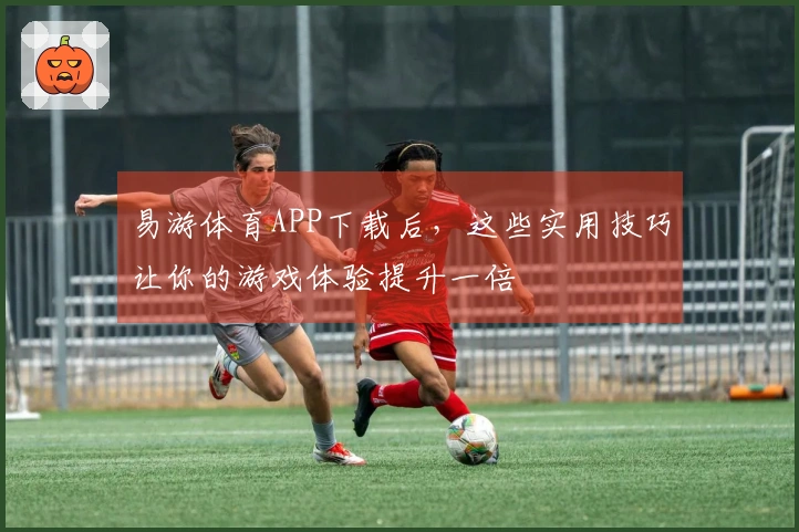 易游体育APP下载后，这些实用技巧让你的游戏体验提升一倍