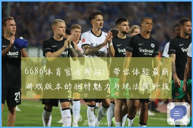 6686体育官方网站:带你体验最新游戏版本的独特魅力与玩法提升技巧
