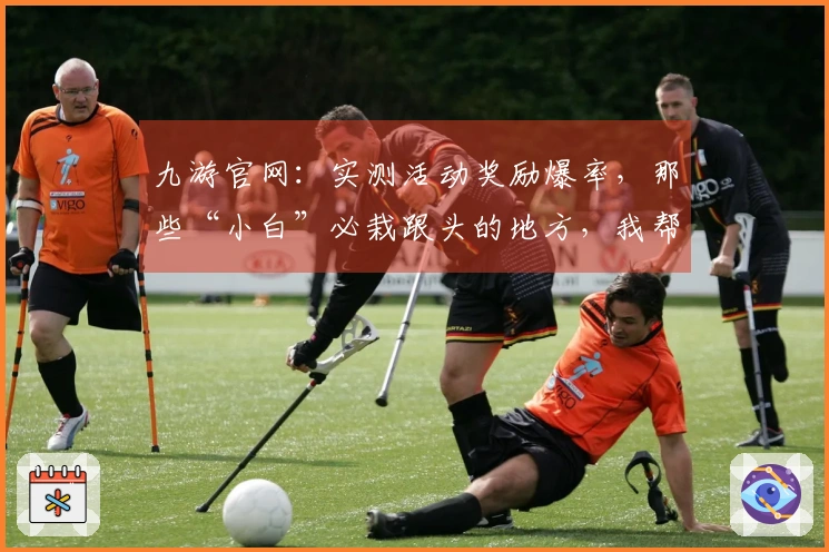 九游官网：实测活动奖励爆率，那些“小白”必栽跟头的地方，我帮你踩过一遍