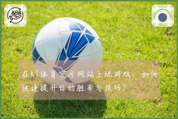 在k1体育官方网站上玩游戏，如何快速提升你的胜率与技巧？