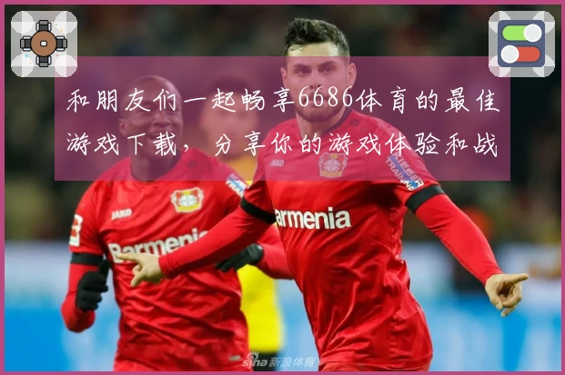 和朋友们一起畅享6686体育的最佳游戏下载，分享你的游戏体验和战术技巧！